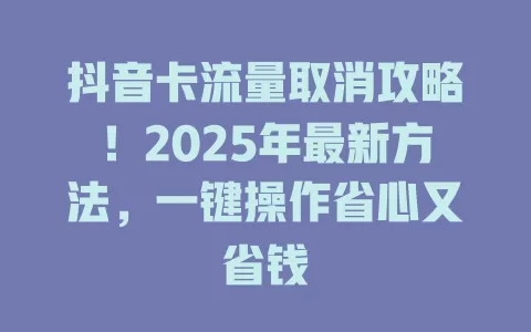 抖音卡流量取消攻略！2025年最新方法，一键操作省心又省钱