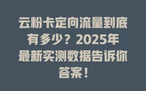 云粉卡定向流量到底有多少？2025年最新实测数据告诉你答案！