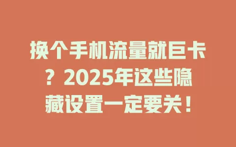 换个手机流量就巨卡？2025年这些隐藏设置一定要关！