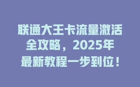 联通大王卡流量激活全攻略，2025年最新教程一步到位！