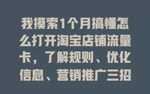 我摸索1个月搞懂怎么打开淘宝店铺流量卡，了解规则、优化信息、营销推广三招带你破局