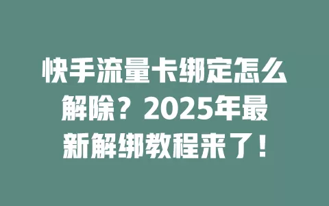 快手流量卡绑定怎么解除？2025年最新解绑教程来了！