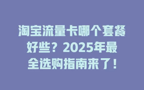 淘宝流量卡哪个套餐好些？2025年最全选购指南来了！