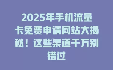 2025年手机流量卡免费申请网站大揭秘！这些渠道千万别错过
