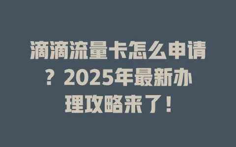 滴滴流量卡怎么申请？2025年最新办理攻略来了！