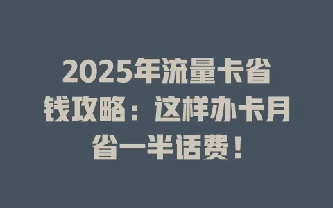 2025年流量卡省钱攻略：这样办卡月省一半话费！