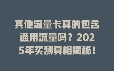 其他流量卡真的包含通用流量吗？2025年实测真相揭秘！