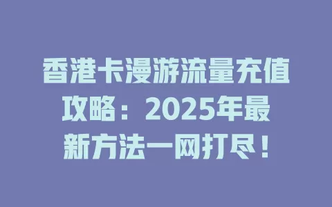 香港卡漫游流量充值攻略：2025年最新方法一网打尽！