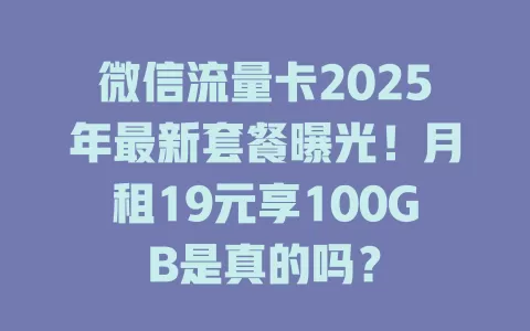 微信流量卡2025年最新套餐曝光！月租19元享100GB是真的吗？