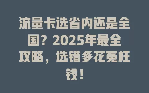 流量卡选省内还是全国？2025年最全攻略，选错多花冤枉钱！