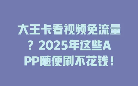 大王卡看视频免流量？2025年这些APP随便刷不花钱！
