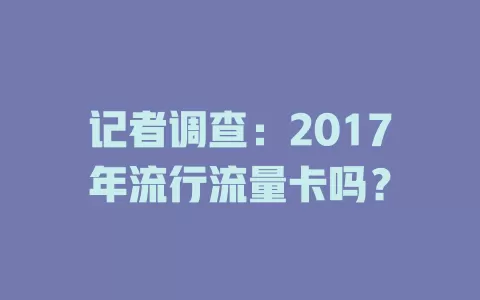记者调查：2017年流行流量卡吗？