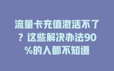 流量卡充值激活不了？这些解决办法90%的人都不知道