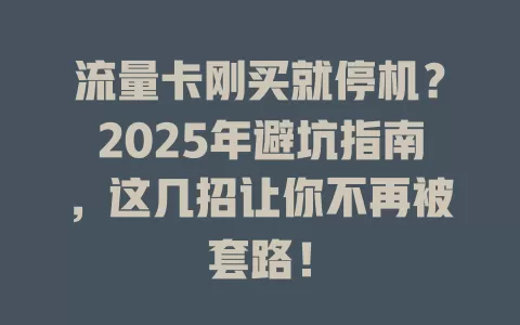 流量卡刚买就停机？2025年避坑指南，这几招让你不再被套路！
