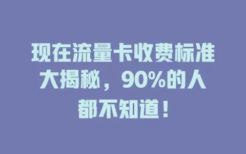 现在流量卡收费标准大揭秘，90%的人都不知道！