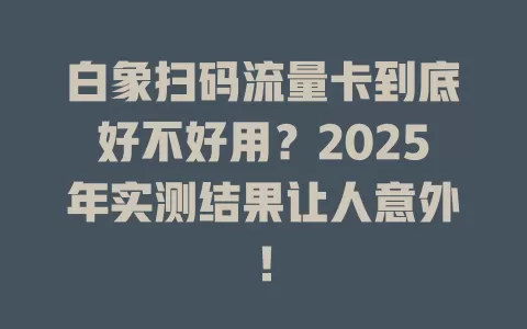白象扫码流量卡到底好不好用？2025年实测结果让人意外！