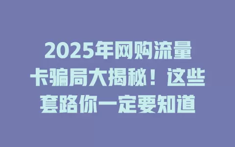 2025年网购流量卡骗局大揭秘！这些套路你一定要知道