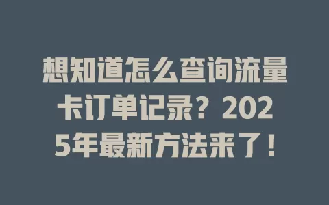 想知道怎么查询流量卡订单记录？2025年最新方法来了！