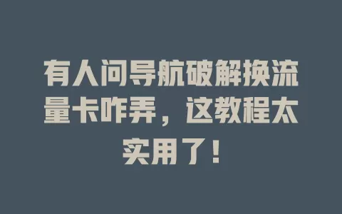有人问导航破解换流量卡咋弄，这教程太实用了！