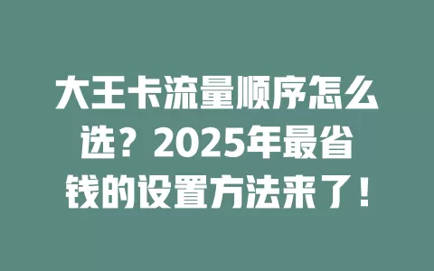 大王卡流量顺序怎么选？2025年最省钱的设置方法来了！