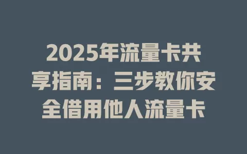 2025年流量卡共享指南：三步教你安全借用他人流量卡