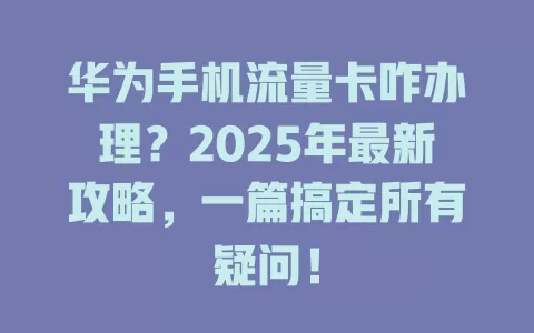 华为手机流量卡咋办理？2025年最新攻略，一篇搞定所有疑问！