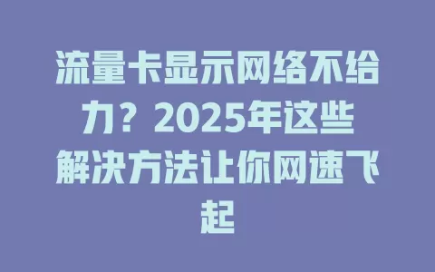 流量卡显示网络不给力？2025年这些解决方法让你网速飞起