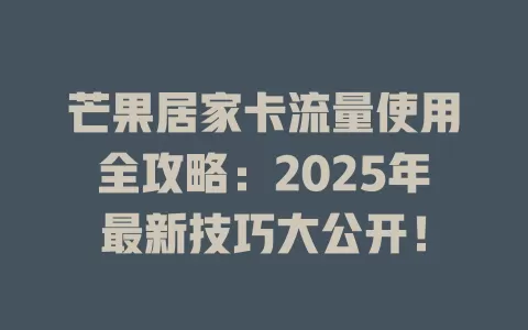 芒果居家卡流量使用全攻略：2025年最新技巧大公开！
