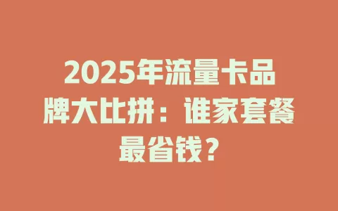 2025年流量卡品牌大比拼：谁家套餐最省钱？