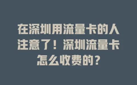在深圳用流量卡的人注意了！深圳流量卡怎么收费的？