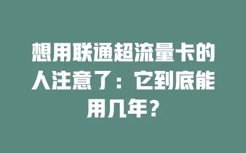 想用联通超流量卡的人注意了：它到底能用几年？