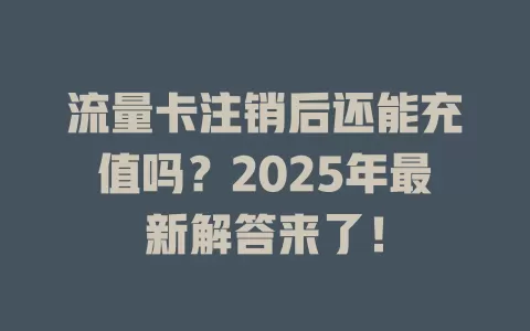 流量卡注销后还能充值吗？2025年最新解答来了！