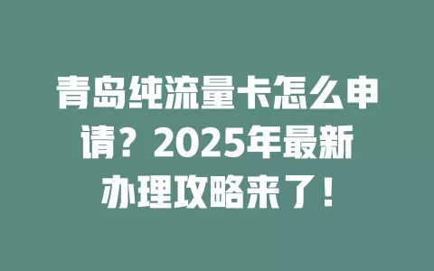 青岛纯流量卡怎么申请？2025年最新办理攻略来了！