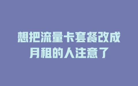 想把流量卡套餐改成月租的人注意了