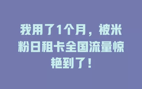 我用了1个月，被米粉日租卡全国流量惊艳到了！