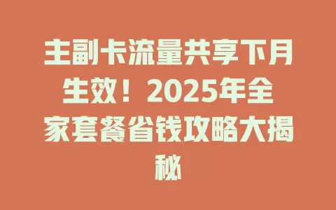 主副卡流量共享下月生效！2025年全家套餐省钱攻略大揭秘