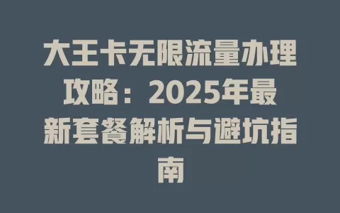 大王卡无限流量办理攻略：2025年最新套餐解析与避坑指南