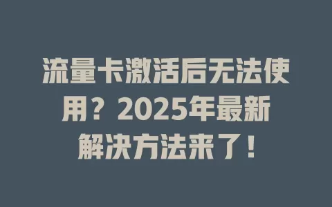 流量卡激活后无法使用？2025年最新解决方法来了！