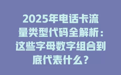 2025年电话卡流量类型代码全解析：这些字母数字组合到底代表什么？