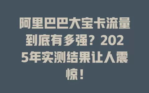 阿里巴巴大宝卡流量到底有多强？2025年实测结果让人震惊！