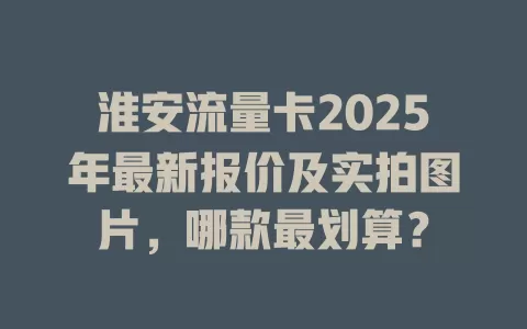 淮安流量卡2025年最新报价及实拍图片，哪款最划算？