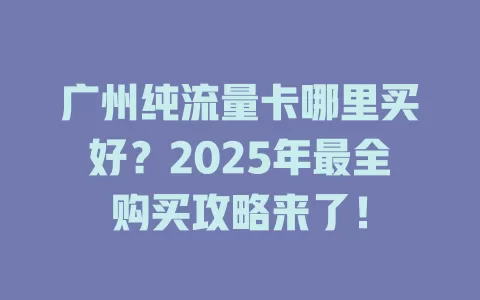 广州纯流量卡哪里买好？2025年最全购买攻略来了！