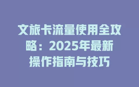 文旅卡流量使用全攻略：2025年最新操作指南与技巧