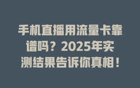 手机直播用流量卡靠谱吗？2025年实测结果告诉你真相！