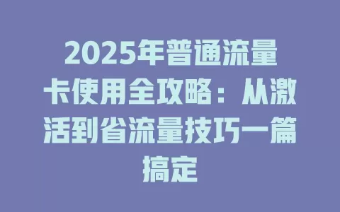 2025年普通流量卡使用全攻略：从激活到省流量技巧一篇搞定