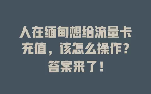 人在缅甸想给流量卡充值，该怎么操作？答案来了！
