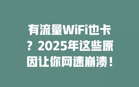 有流量WiFi也卡？2025年这些原因让你网速崩溃！