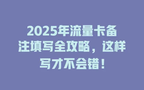 2025年流量卡备注填写全攻略，这样写才不会错！