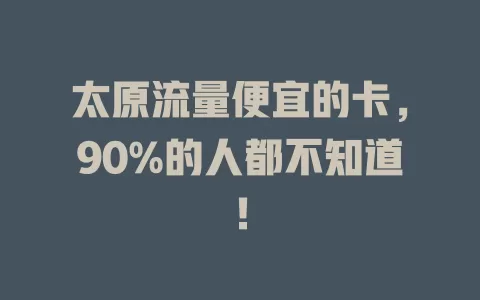 太原流量便宜的卡，90%的人都不知道！