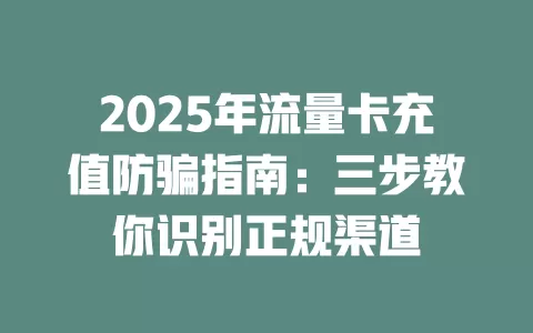 2025年流量卡充值防骗指南：三步教你识别正规渠道